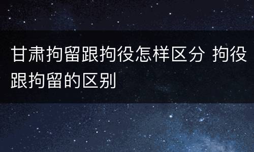 甘肃拘留跟拘役怎样区分 拘役跟拘留的区别