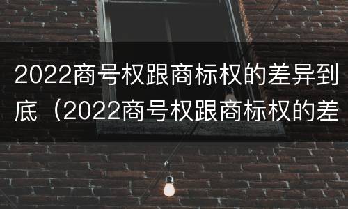 2022商号权跟商标权的差异到底（2022商号权跟商标权的差异到底有多大）