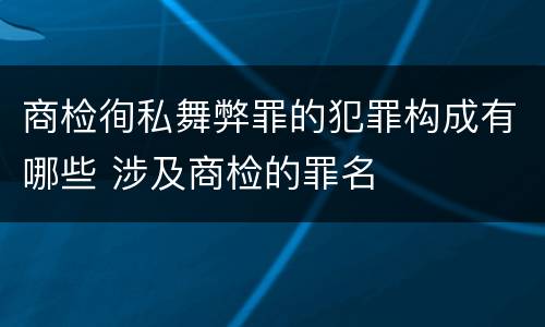 商检徇私舞弊罪的犯罪构成有哪些 涉及商检的罪名