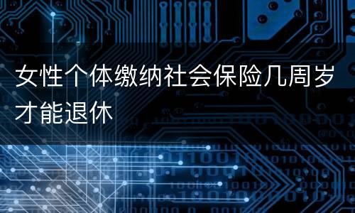 女性个体缴纳社会保险几周岁才能退休