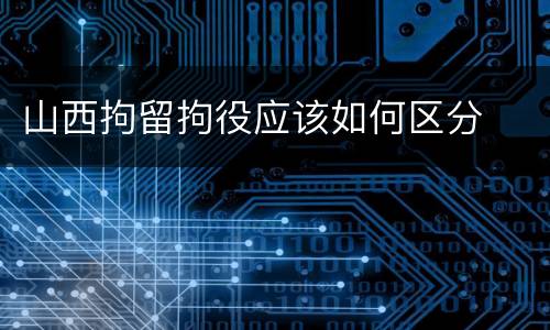 山西拘留拘役应该如何区分