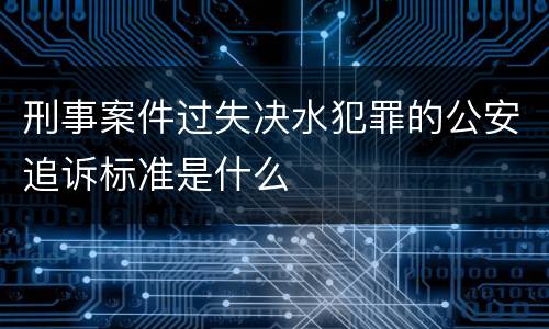 刑事案件过失决水犯罪的公安追诉标准是什么