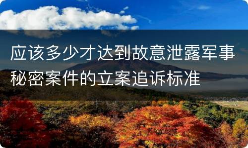 应该多少才达到故意泄露军事秘密案件的立案追诉标准