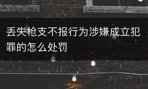 丢失枪支不报行为涉嫌成立犯罪的怎么处罚
