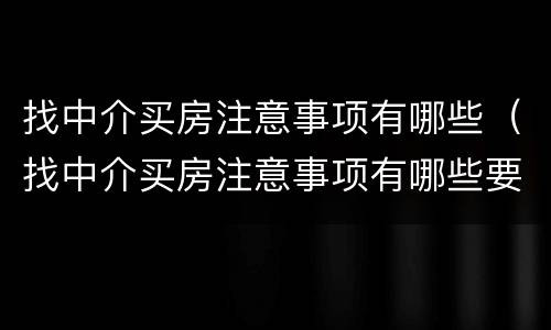 找中介买房注意事项有哪些（找中介买房注意事项有哪些要求）