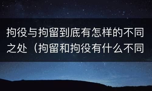 拘役与拘留到底有怎样的不同之处（拘留和拘役有什么不同）