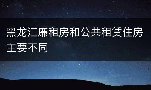 黑龙江廉租房和公共租赁住房主要不同