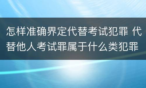 怎样准确界定代替考试犯罪 代替他人考试罪属于什么类犯罪