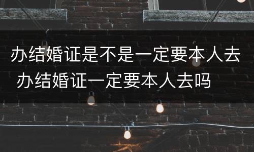 办结婚证是不是一定要本人去 办结婚证一定要本人去吗