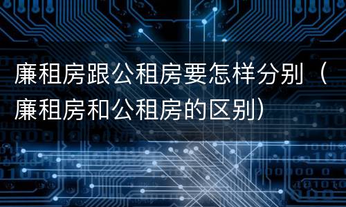 廉租房跟公租房要怎样分别（廉租房和公租房的区别）