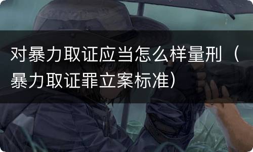 对暴力取证应当怎么样量刑（暴力取证罪立案标准）