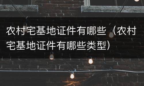 农村宅基地证件有哪些（农村宅基地证件有哪些类型）