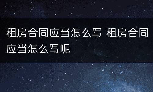 租房合同应当怎么写 租房合同应当怎么写呢