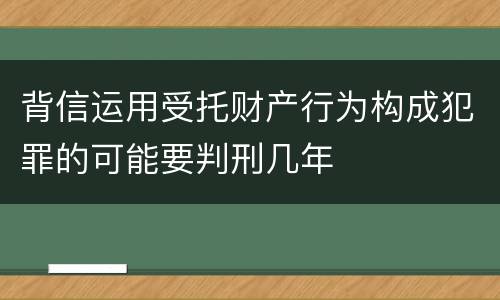 背信运用受托财产行为构成犯罪的可能要判刑几年