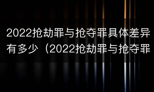 2022抢劫罪与抢夺罪具体差异有多少（2022抢劫罪与抢夺罪具体差异有多少种）