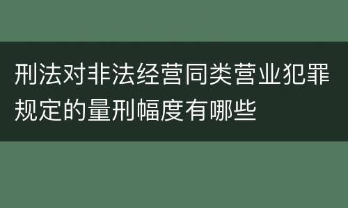 刑法对非法经营同类营业犯罪规定的量刑幅度有哪些
