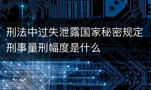 刑法中过失泄露国家秘密规定刑事量刑幅度是什么