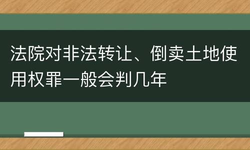 法院对非法转让、倒卖土地使用权罪一般会判几年