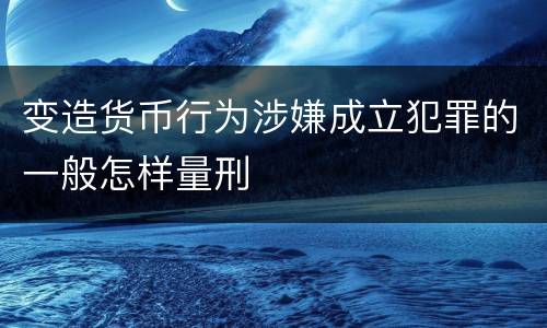 变造货币行为涉嫌成立犯罪的一般怎样量刑