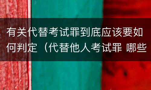 有关代替考试罪到底应该要如何判定（代替他人考试罪 哪些考试）