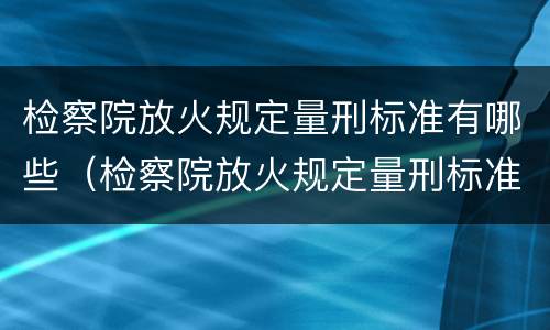检察院放火规定量刑标准有哪些（检察院放火规定量刑标准有哪些要求）