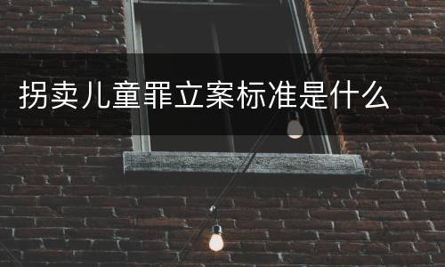 拐卖儿童罪立案标准是什么