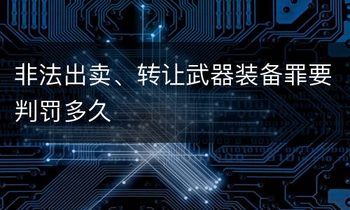 非法出卖、转让武器装备罪要判罚多久