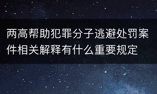 两高帮助犯罪分子逃避处罚案件相关解释有什么重要规定