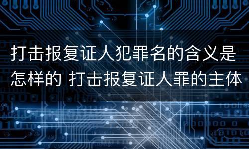 打击报复证人犯罪名的含义是怎样的 打击报复证人罪的主体