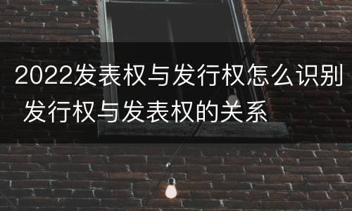 2022发表权与发行权怎么识别 发行权与发表权的关系