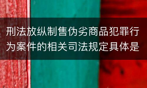 刑法放纵制售伪劣商品犯罪行为案件的相关司法规定具体是什么主要内容