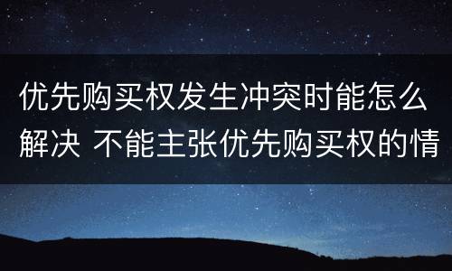 优先购买权发生冲突时能怎么解决 不能主张优先购买权的情形