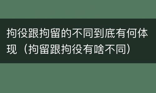 拘役跟拘留的不同到底有何体现（拘留跟拘役有啥不同）