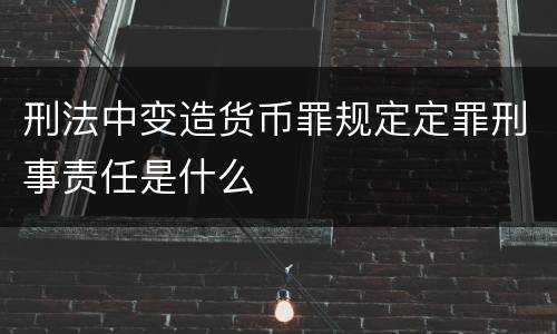 刑法中变造货币罪规定定罪刑事责任是什么