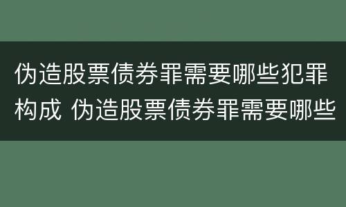 伪造股票债券罪需要哪些犯罪构成 伪造股票债券罪需要哪些犯罪构成证据