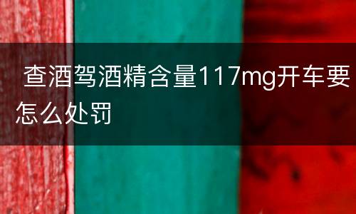  查酒驾酒精含量117mg开车要怎么处罚