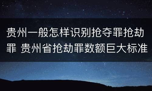 贵州一般怎样识别抢夺罪抢劫罪 贵州省抢劫罪数额巨大标准