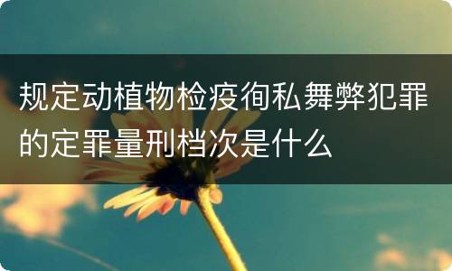 规定动植物检疫徇私舞弊犯罪的定罪量刑档次是什么