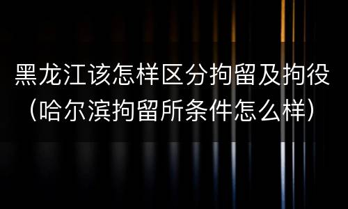 黑龙江该怎样区分拘留及拘役（哈尔滨拘留所条件怎么样）