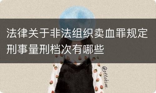 法律关于非法组织卖血罪规定刑事量刑档次有哪些