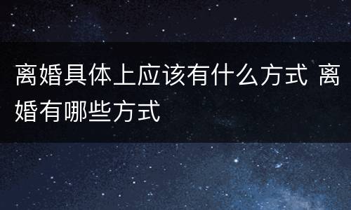 离婚具体上应该有什么方式 离婚有哪些方式