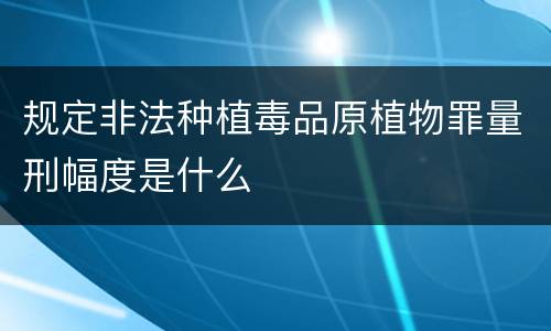 规定非法种植毒品原植物罪量刑幅度是什么