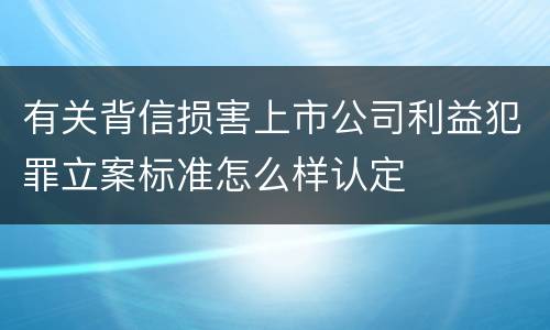 有关背信损害上市公司利益犯罪立案标准怎么样认定