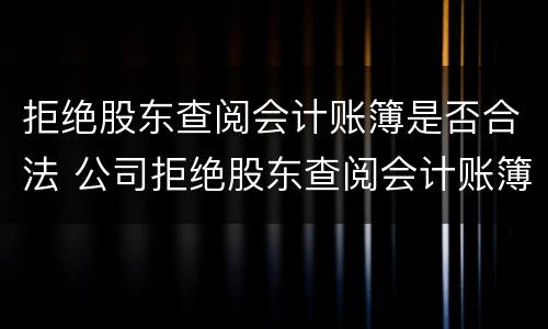 拒绝股东查阅会计账簿是否合法 公司拒绝股东查阅会计账簿