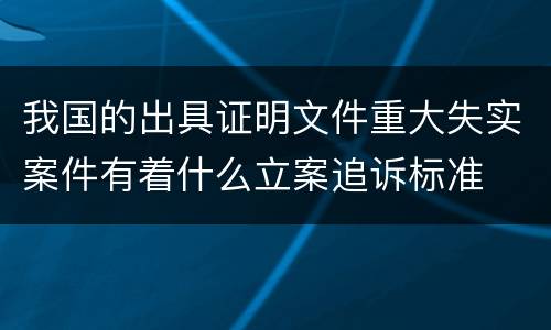 我国的出具证明文件重大失实案件有着什么立案追诉标准