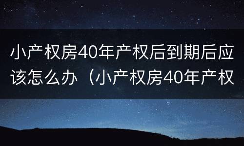 小产权房40年产权后到期后应该怎么办（小产权房40年产权后到期后应该怎么办理）