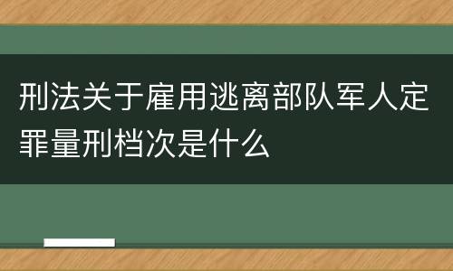 刑法关于雇用逃离部队军人定罪量刑档次是什么