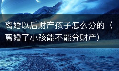 离婚以后财产孩子怎么分的（离婚了小孩能不能分财产）