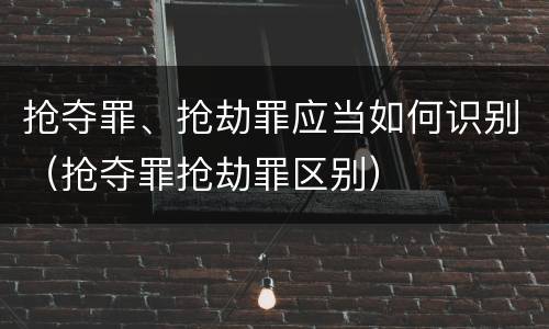 抢夺罪、抢劫罪应当如何识别（抢夺罪抢劫罪区别）