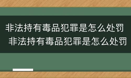 非法持有毒品犯罪是怎么处罚 非法持有毒品犯罪是怎么处罚的